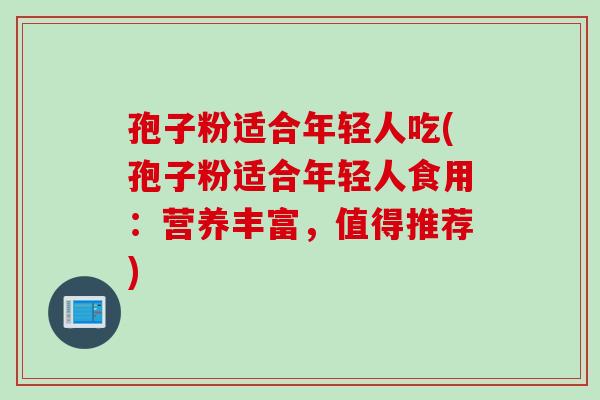 孢子粉适合年轻人吃(孢子粉适合年轻人食用：营养丰富，值得推荐)