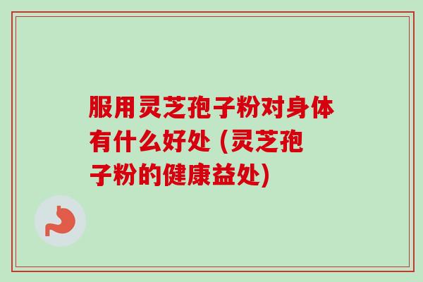 服用灵芝孢子粉对身体有什么好处 (灵芝孢子粉的健康益处)