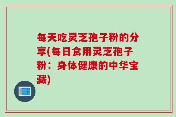 每天吃灵芝孢子粉的分享(每日食用灵芝孢子粉：身体健康的中华宝藏)