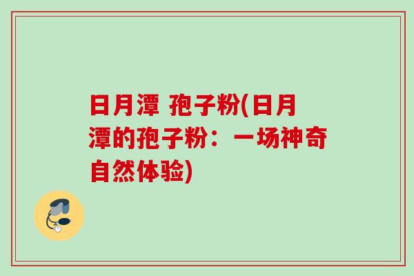 日月潭 孢子粉(日月潭的孢子粉：一场神奇自然体验)