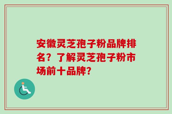 安徽灵芝孢子粉品牌排名？了解灵芝孢子粉市场前十品牌？