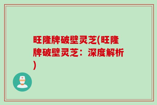 旺隆牌破壁灵芝(旺隆牌破壁灵芝：深度解析)