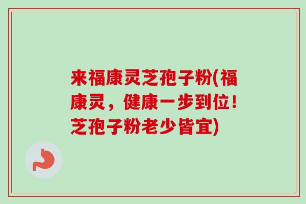 来福康灵芝孢子粉(福康灵,健康一步到位!芝孢子粉老少皆宜) 来福康灵芝孢子粉(福康灵,健康一步到位!芝孢子粉老少皆宜)