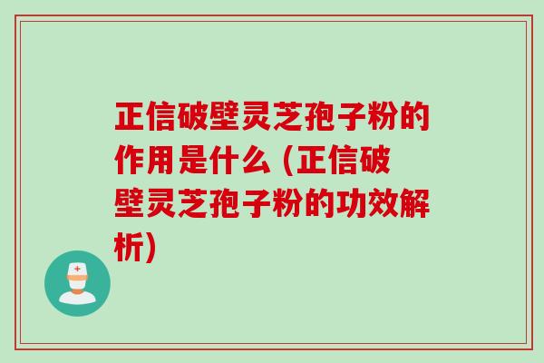 正信破壁灵芝孢子粉的作用是什么 (正信破壁灵芝孢子粉的功效解析)