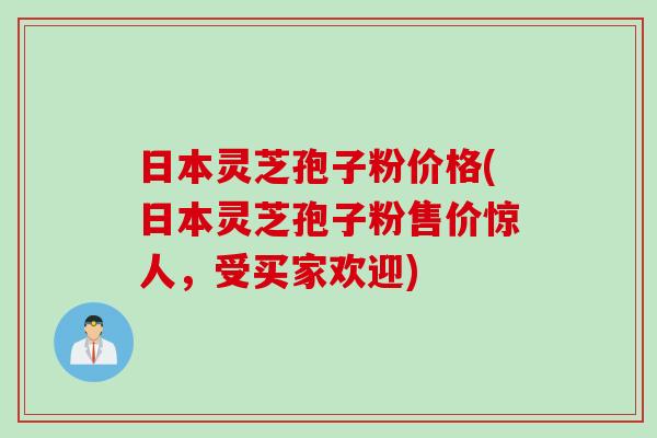 日本灵芝孢子粉价格(日本灵芝孢子粉售价惊人，受买家欢迎)