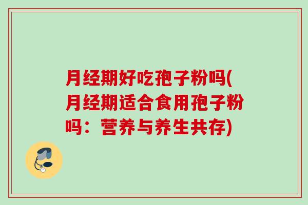 月经期好吃孢子粉吗(月经期适合食用孢子粉吗：营养与养生共存)