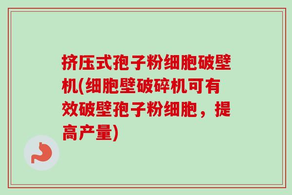 挤压式孢子粉细胞破壁机(细胞壁破碎机可有效破壁孢子粉细胞,提高产量) 挤压式孢子粉细胞破壁机(细胞壁破碎机可有效破壁孢子粉细胞,提高产量)