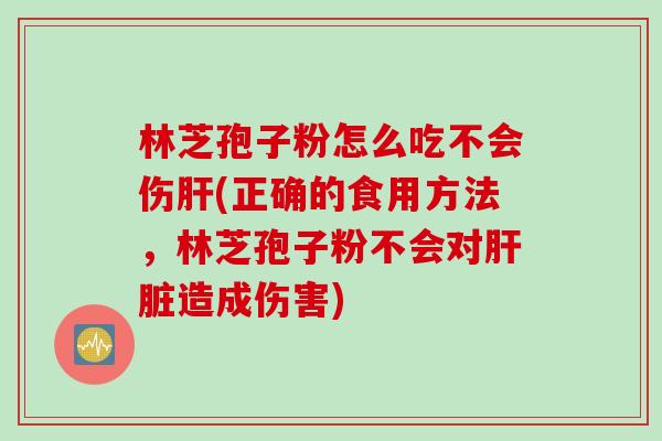 林芝孢子粉怎么吃不会伤肝(正确的食用方法，林芝孢子粉不会对肝脏造成伤害)