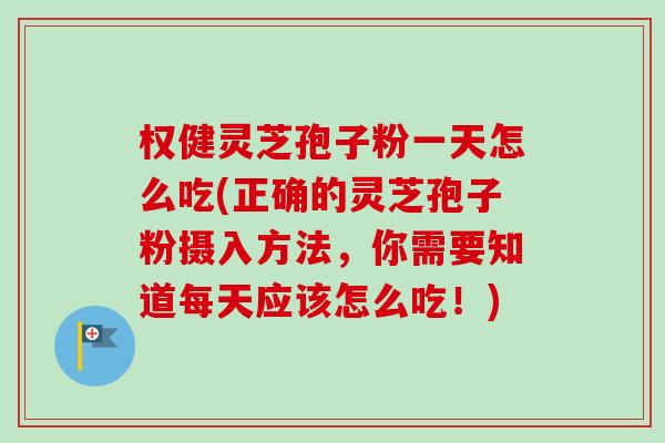 权健灵芝孢子粉一天怎么吃(正确的灵芝孢子粉摄入方法，你需要知道每天应该怎么吃！)