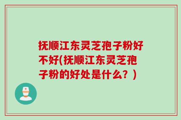 抚顺江东灵芝孢子粉好不好(抚顺江东灵芝孢子粉的好处是什么？)