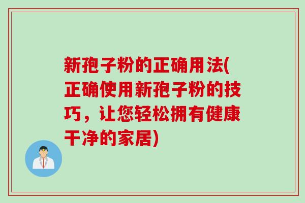新孢子粉的正确用法(正确使用新孢子粉的技巧，让您轻松拥有健康干净的家居)