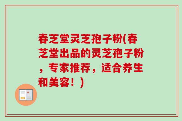 春芝堂灵芝孢子粉(春芝堂出品的灵芝孢子粉，专家推荐，适合养生和美容！)