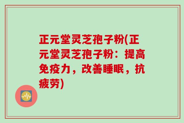 正元堂灵芝孢子粉(正元堂灵芝孢子粉：提高免疫力，改善睡眠，抗疲劳)