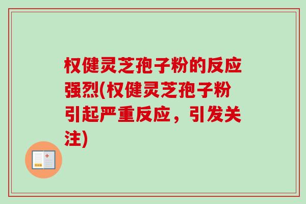 权健灵芝孢子粉的反应强烈(权健灵芝孢子粉引起严重反应，引发关注)