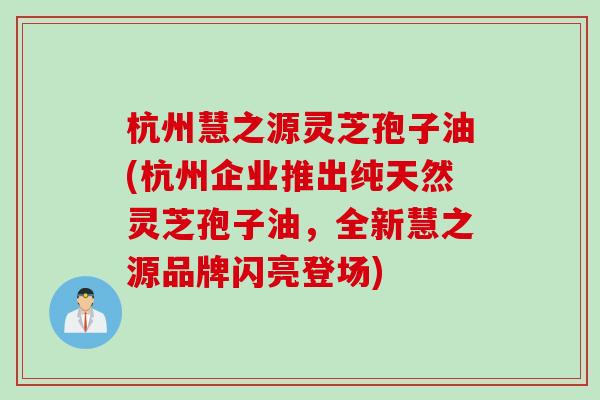 杭州慧之源灵芝孢子油(杭州企业推出纯天然灵芝孢子油，全新慧之源品牌闪亮登场)