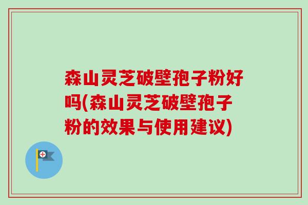 森山灵芝破壁孢子粉好吗(森山灵芝破壁孢子粉的效果与使用建议)