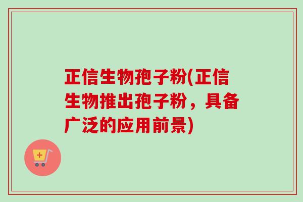 正信生物孢子粉(正信生物推出孢子粉，具备广泛的应用前景)