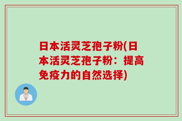 日本活灵芝孢子粉(日本活灵芝孢子粉：提高免疫力的自然选择)