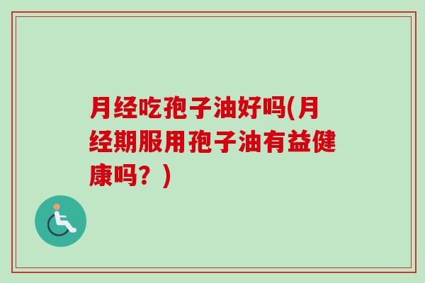 月经吃孢子油好吗(月经期服用孢子油有益健康吗？)