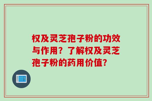 权及灵芝孢子粉的功效与作用？了解权及灵芝孢子粉的药用价值？