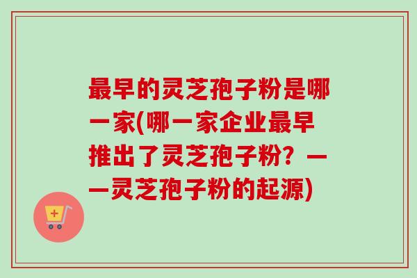 最早的灵芝孢子粉是哪一家(哪一家企业最早推出了灵芝孢子粉？——灵芝孢子粉的起源)