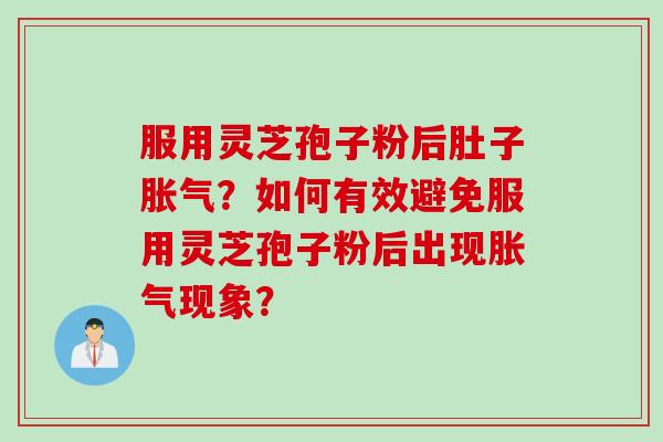 服用灵芝孢子粉后肚子胀气？如何有效避免服用灵芝孢子粉后出现胀气现象？