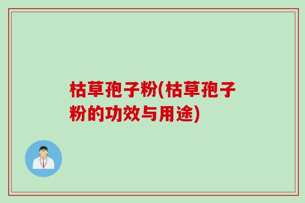 枯草孢子粉(枯草孢子粉的功效与用途)