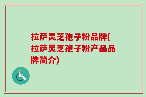 拉萨灵芝孢子粉品牌(拉萨灵芝孢子粉产品品牌简介)