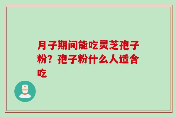 月子期间能吃灵芝孢子粉？孢子粉什么人适合吃