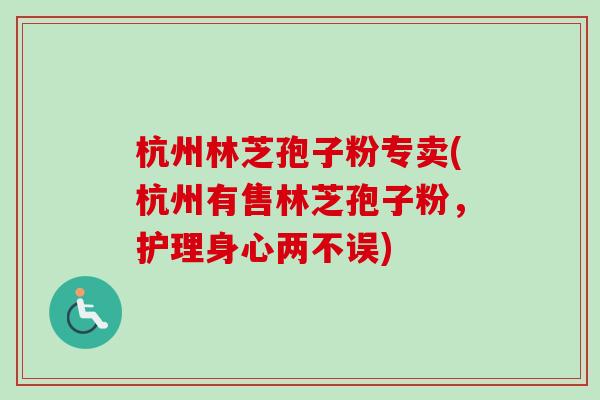 杭州林芝孢子粉专卖(杭州有售林芝孢子粉，护理身心两不误)