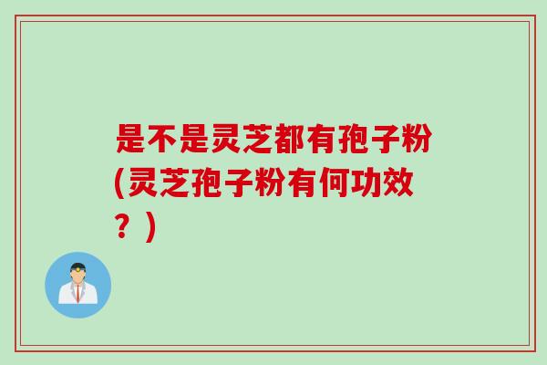 是不是灵芝都有孢子粉(灵芝孢子粉有何功效？)