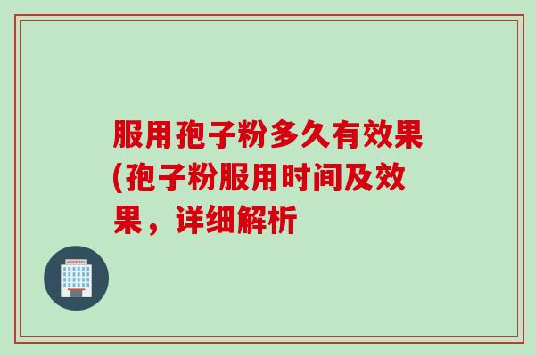 服用孢子粉多久有效果(孢子粉服用时间及效果，详细解析