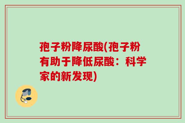 孢子粉降尿酸(孢子粉有助于降低尿酸：科学家的新发现)