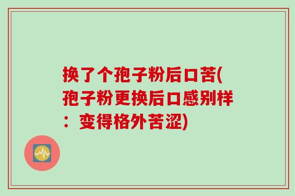 换了个孢子粉后口苦(孢子粉更换后口感别样：变得格外苦涩)