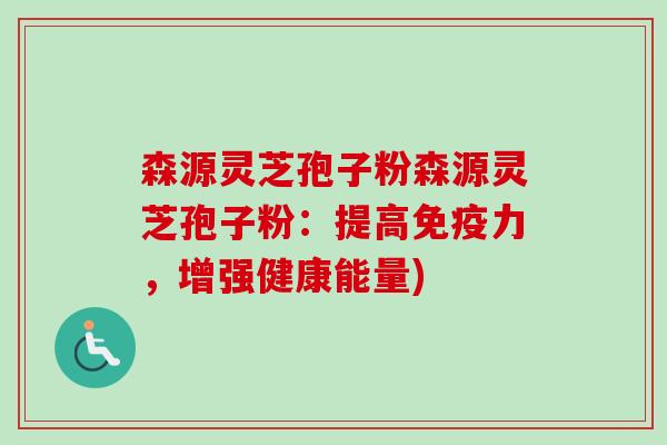 森源灵芝孢子粉森源灵芝孢子粉：提高免疫力，增强健康能量)