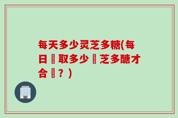 每天多少灵芝多糖(每日攝取多少靈芝多醣才合適？)