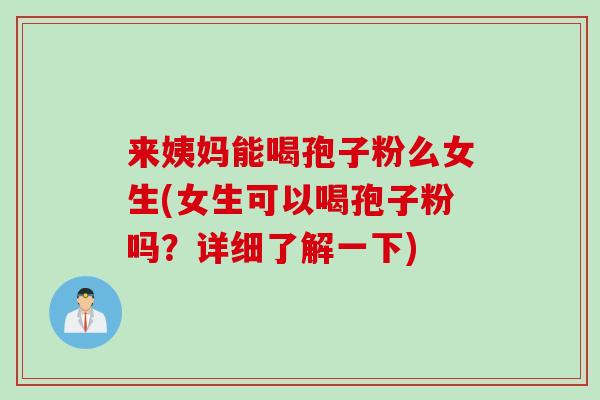 来姨妈能喝孢子粉么女生(女生可以喝孢子粉吗？详细了解一下)