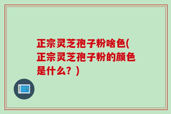 正宗灵芝孢子粉啥色(正宗灵芝孢子粉的颜色是什么?) 正宗灵芝孢子粉啥色(正宗灵芝孢子粉的颜色是什么?)