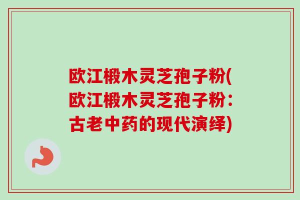 欧江椴木灵芝孢子粉(欧江椴木灵芝孢子粉：古老中药的现代演绎)