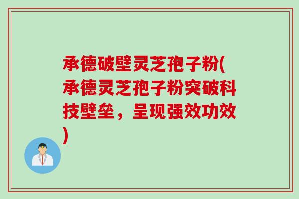 承德破壁灵芝孢子粉(承德灵芝孢子粉突破科技壁垒，呈现强效功效)
