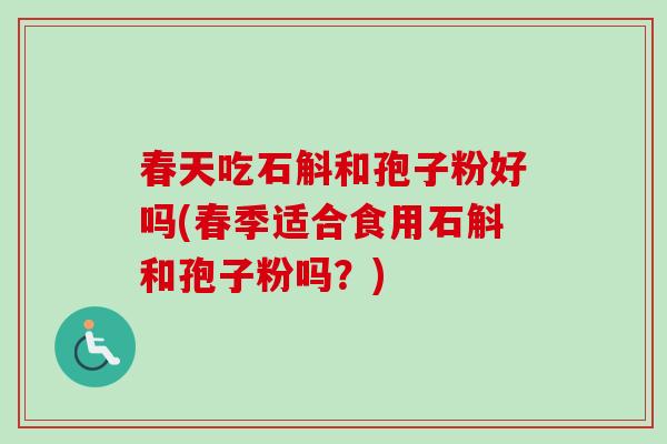 春天吃石斛和孢子粉好吗(春季适合食用石斛和孢子粉吗？)