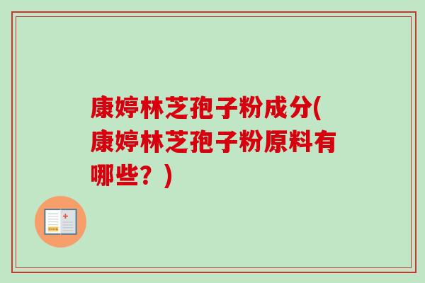康婷林芝孢子粉成分(康婷林芝孢子粉原料有哪些？)