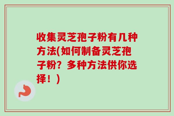 收集灵芝孢子粉有几种方法(如何制备灵芝孢子粉？多种方法供你选择！)