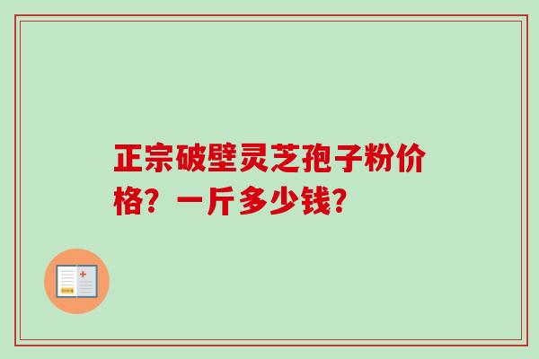 正宗破壁灵芝孢子粉价格？一斤多少钱？