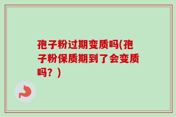 孢子粉过期变质吗(孢子粉保质期到了会变质吗？)
