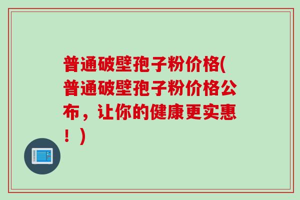 普通破壁孢子粉价格(普通破壁孢子粉价格公布，让你的健康更实惠！)