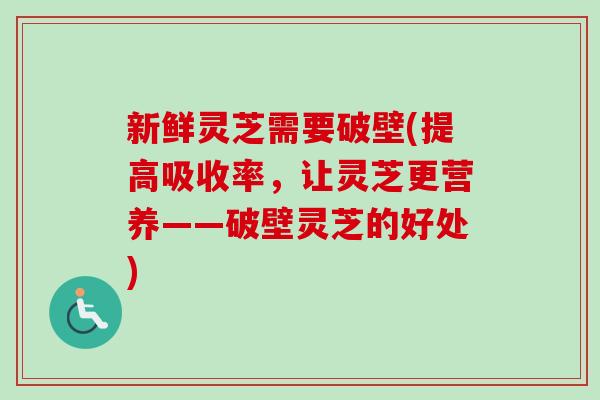 新鲜灵芝需要破壁(提高吸收率，让灵芝更营养——破壁灵芝的好处)