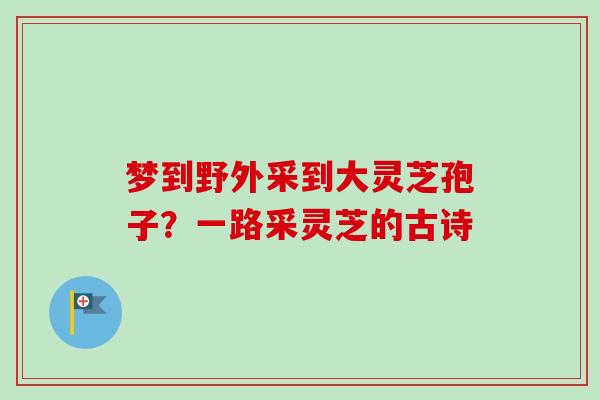 梦到野外采到大灵芝孢子？一路采灵芝的古诗