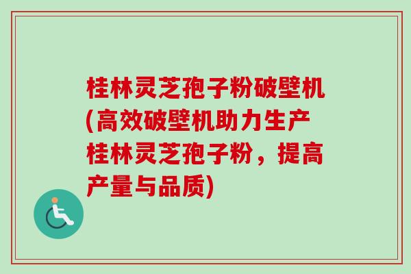 桂林灵芝孢子粉破壁机(高效破壁机助力生产桂林灵芝孢子粉，提高产量与品质)