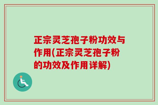 正宗灵芝孢子粉功效与作用(正宗灵芝孢子粉的功效及作用详解)
